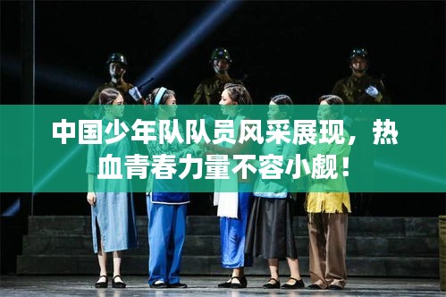 中國少年隊(duì)隊(duì)員風(fēng)采展現(xiàn)，熱血青春力量不容小覷！