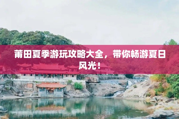 莆田夏季游玩攻略大全，帶你暢游夏日風(fēng)光！