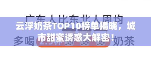 云浮奶茶TOP10榜單揭曉，城市甜蜜誘惑大解密！