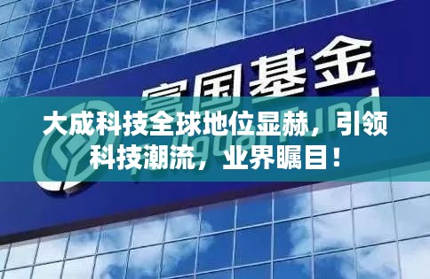 大成科技全球地位顯赫，引領(lǐng)科技潮流，業(yè)界矚目！