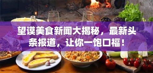 望謨美食新聞大揭秘，最新頭條報道，讓你一飽口福！