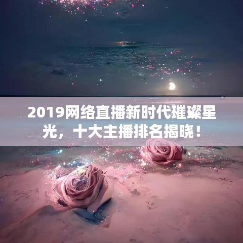 2019網(wǎng)絡(luò)直播新時(shí)代璀璨星光，十大主播排名揭曉！