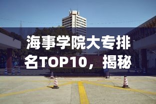 海事學(xué)院大專排名TOP10，揭秘中國(guó)海事教育的精英力量