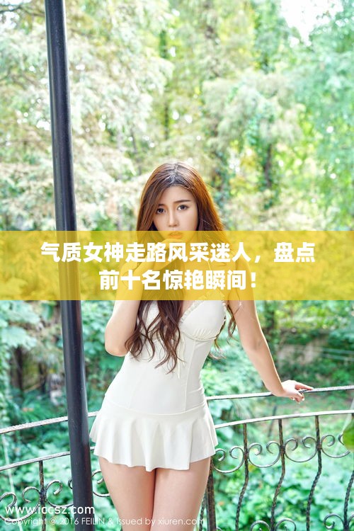 氣質(zhì)女神走路風(fēng)采迷人，盤點(diǎn)前十名驚艷瞬間！