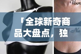 「全球新奇商品大盤點(diǎn)，獨(dú)特創(chuàng)意商品排名大揭秘！」