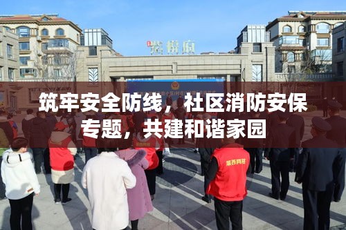 筑牢安全防線，社區(qū)消防安保專(zhuān)題，共建和諧家園