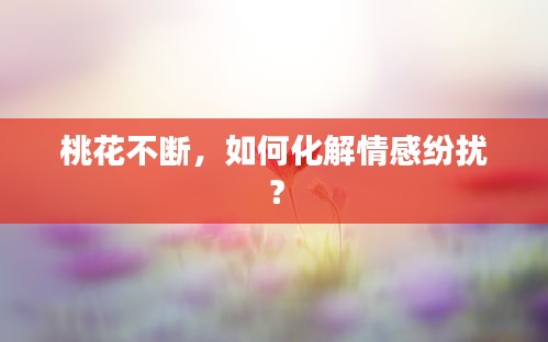 桃花不斷，如何化解情感紛擾？