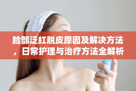 臉部泛紅脫皮原因及解決方法，日常護(hù)理與治療方法全解析
