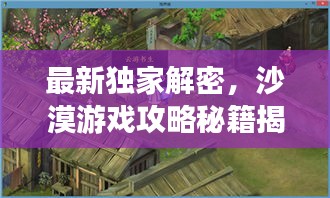 最新獨(dú)家解密，沙漠游戲攻略秘籍揭秘