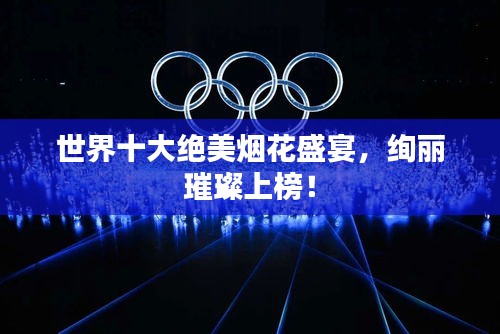 世界十大絕美煙花盛宴，絢麗璀璨上榜！