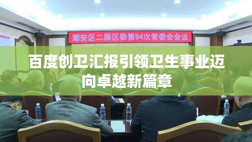 百度創(chuàng)衛(wèi)匯報引領(lǐng)衛(wèi)生事業(yè)邁向卓越新篇章