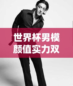 世界杯男模顏值實(shí)力雙全排行榜！超帥顏值與實(shí)力完美結(jié)合！