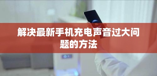 解決最新手機(jī)充電聲音過大問題的方法