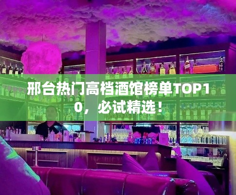邢臺熱門高檔酒館榜單TOP10，必試精選！