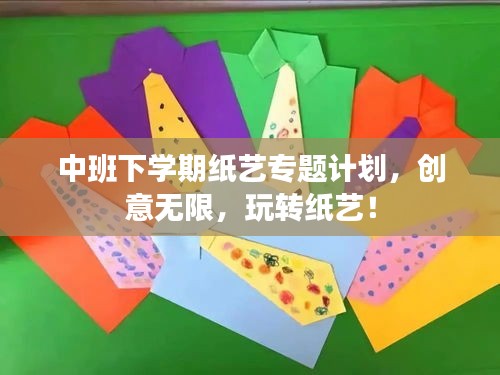 中班下學(xué)期紙藝專題計(jì)劃，創(chuàng)意無限，玩轉(zhuǎn)紙藝！