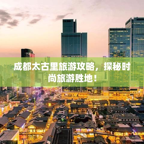 成都太古里旅游攻略，探秘時(shí)尚旅游勝地！