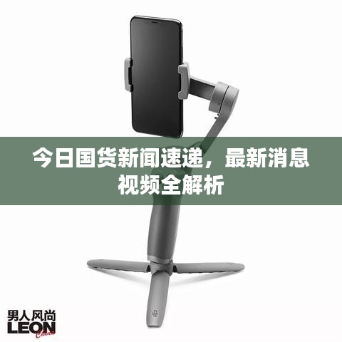 今日國貨新聞速遞，最新消息視頻全解析
