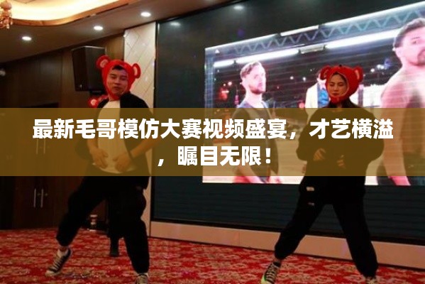最新毛哥模仿大賽視頻盛宴，才藝橫溢，矚目無(wú)限！