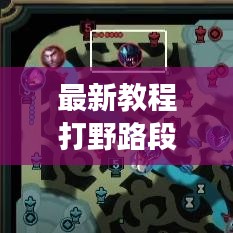 最新教程打野路段升級攻略，帶你飛速成長之路！