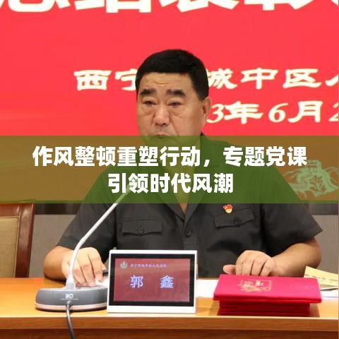 作風(fēng)整頓重塑行動(dòng)，專題黨課引領(lǐng)時(shí)代風(fēng)潮
