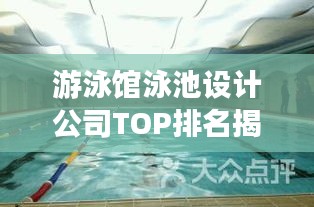 游泳館泳池設(shè)計(jì)公司TOP排名揭曉，塑造理想水域空間的行業(yè)佼佼者