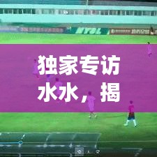 獨(dú)家專訪水水，揭秘背后的故事與不為人知的秘密