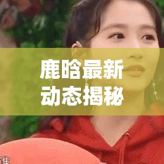 鹿晗最新動(dòng)態(tài)揭秘，今日預(yù)測(cè)及新鮮圖片曝光