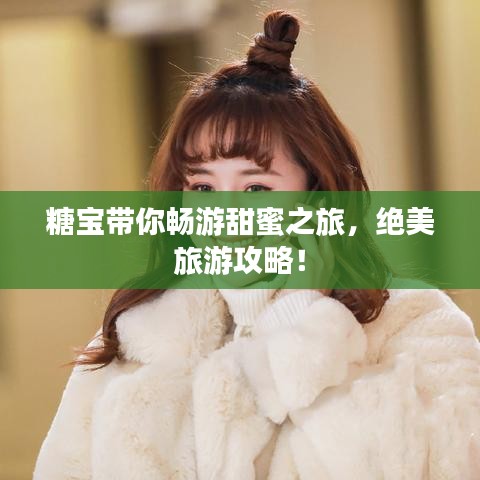 糖寶帶你暢游甜蜜之旅，絕美旅游攻略！