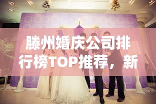 滕州婚慶公司排行榜TOP推薦，新人必看的優(yōu)質(zhì)選擇！