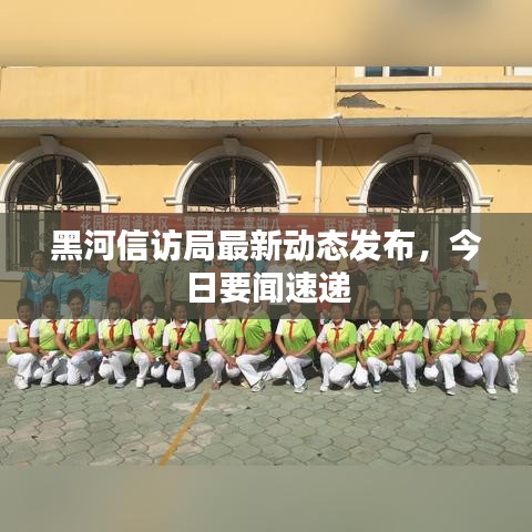 黑河信訪局最新動態(tài)發(fā)布，今日要聞速遞