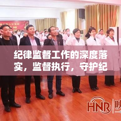 紀律監(jiān)督工作的深度落實，監(jiān)督執(zhí)行，守護紀律的堅實行動
