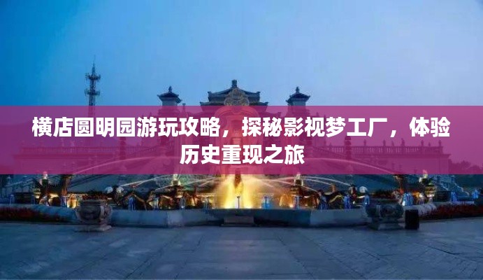 橫店圓明園游玩攻略，探秘影視夢工廠，體驗歷史重現(xiàn)之旅