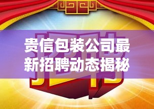 貴信包裝公司最新招聘動態(tài)揭秘，職位空缺與要求一網打盡