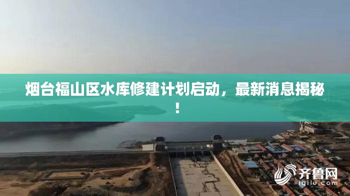煙臺福山區(qū)水庫修建計劃啟動，最新消息揭秘！