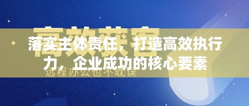 落實(shí)主體責(zé)任，打造高效執(zhí)行力，企業(yè)成功的核心要素