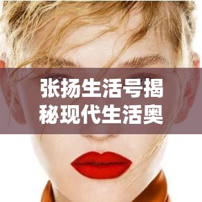 張揚(yáng)生活號(hào)揭秘現(xiàn)代生活?yuàn)W秘，探索無(wú)限可能的最新視頻！