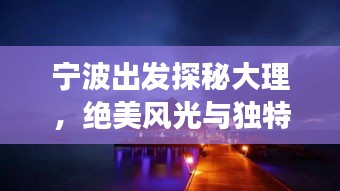 寧波出發(fā)探秘大理，絕美風(fēng)光與獨(dú)特文化一網(wǎng)打盡！旅游攻略大揭秘！