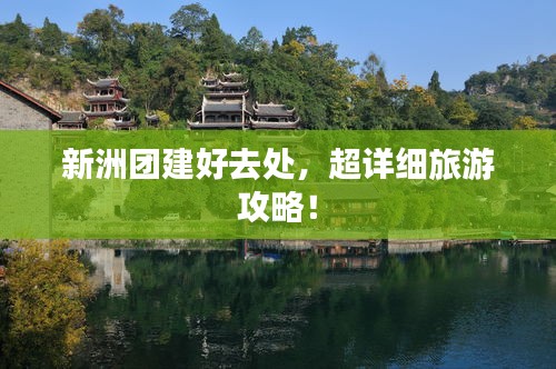 新洲團(tuán)建好去處，超詳細(xì)旅游攻略！