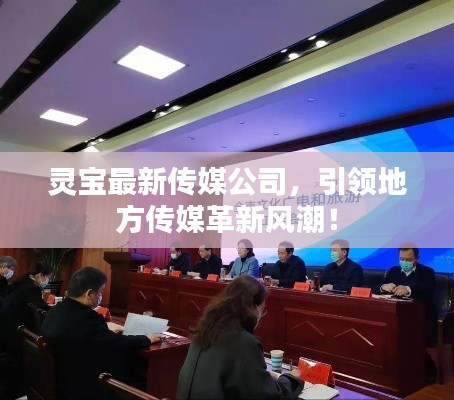 靈寶最新傳媒公司，引領地方傳媒革新風潮！