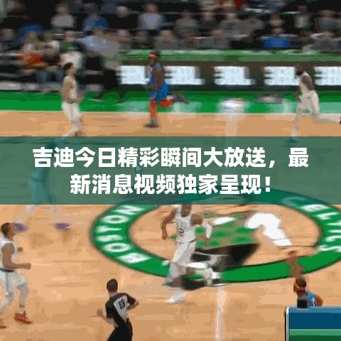吉迪今日精彩瞬間大放送，最新消息視頻獨家呈現(xiàn)！