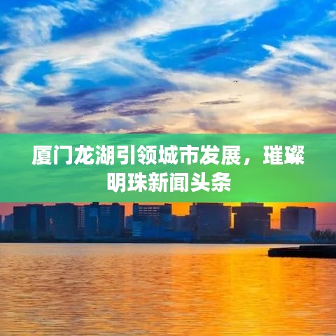 廈門龍湖引領(lǐng)城市發(fā)展，璀璨明珠新聞?lì)^條