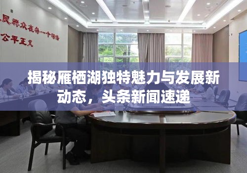 揭秘雁棲湖獨(dú)特魅力與發(fā)展新動(dòng)態(tài)，頭條新聞速遞