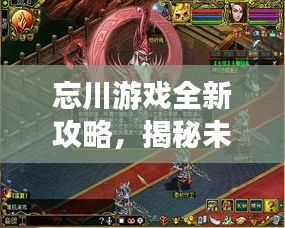 忘川游戲全新攻略，揭秘未知世界，秘籍助你輕松掌握游戲技巧！