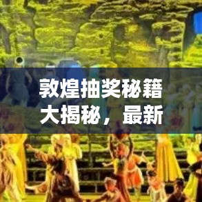 敦煌抽獎(jiǎng)秘籍大揭秘，最新攻略圖助你贏取豐厚獎(jiǎng)品！