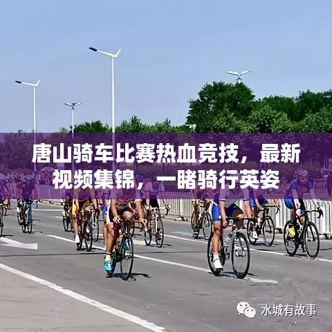 唐山騎車比賽熱血競技，最新視頻集錦，一睹騎行英姿