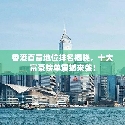 香港首富地位排名揭曉，十大富豪榜單震撼來襲！