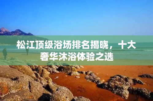 松江頂級(jí)浴場(chǎng)排名揭曉，十大奢華沐浴體驗(yàn)之選