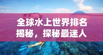 全球水上世界排名揭秘，探秘最迷人的水上景點(diǎn)