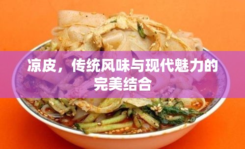 涼皮，傳統(tǒng)風(fēng)味與現(xiàn)代魅力的完美結(jié)合