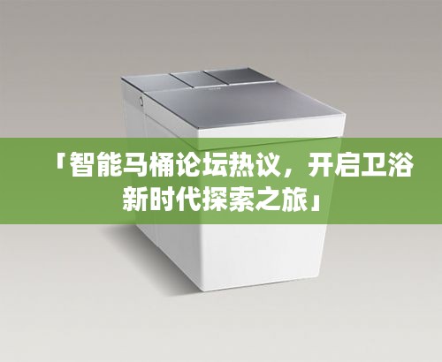 「智能馬桶論壇熱議，開啟衛(wèi)浴新時代探索之旅」